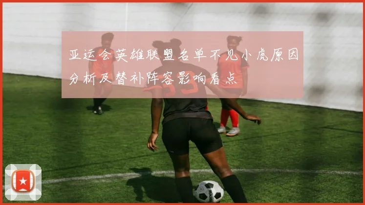 亚运会英雄联盟名单不见小虎原因分析及替补阵容影响看点