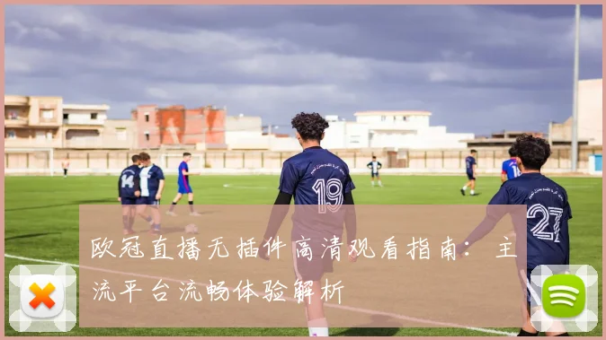 欧冠直播无插件高清观看指南：主流平台流畅体验解析