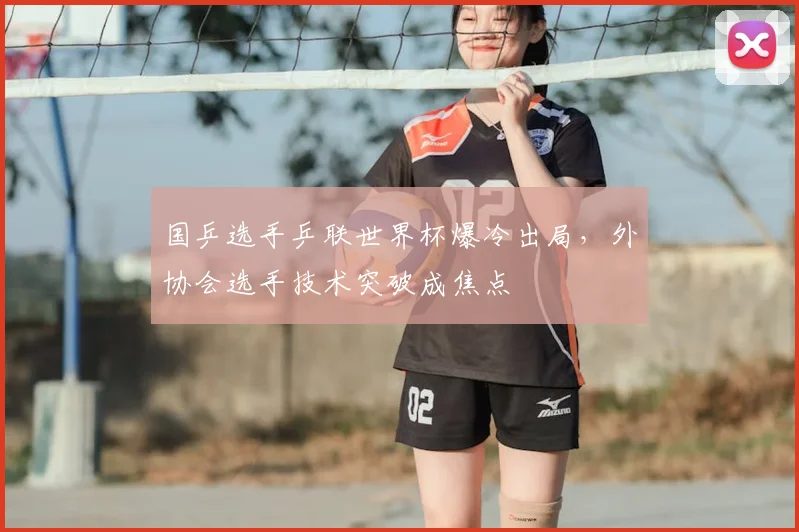 国乒选手乒联世界杯爆冷出局，外协会选手技术突破成焦点