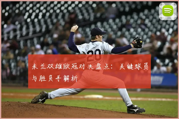 米兰双雄欧冠对决盘点：关键球员与胜负手解析