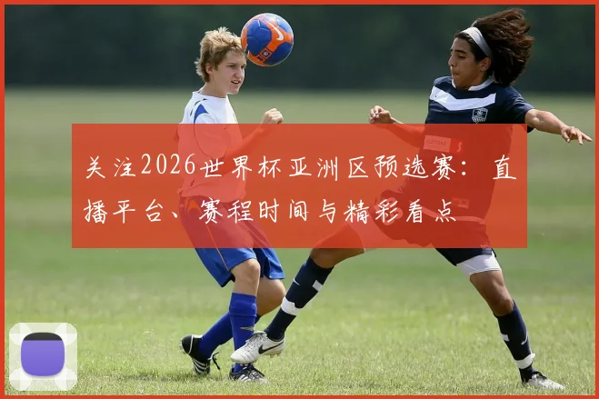 关注2026世界杯亚洲区预选赛：直播平台、赛程时间与精彩看点