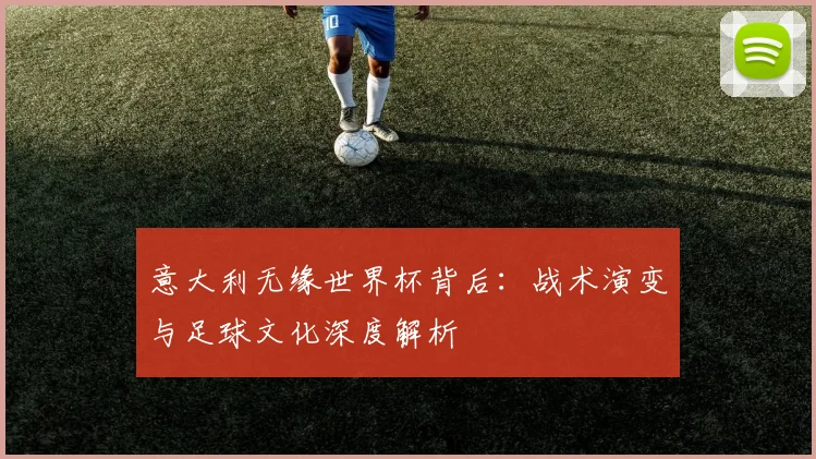 意大利无缘世界杯背后：战术演变与足球文化深度解析