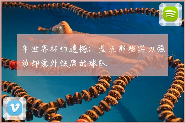 年世界杯的遗憾：盘点那些实力强劲却意外缺席的球队