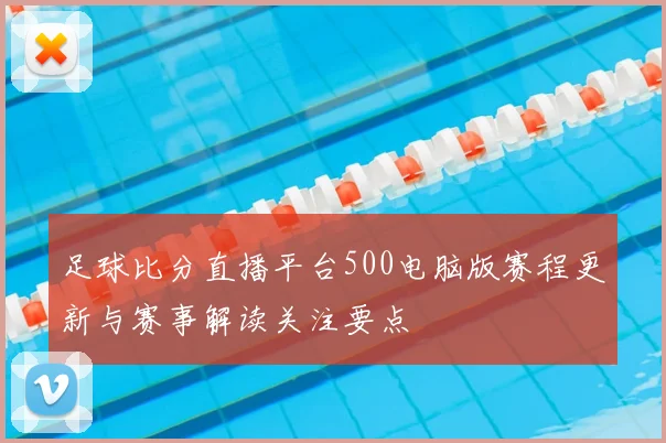 足球比分直播平台500电脑版赛程更新与赛事解读关注要点