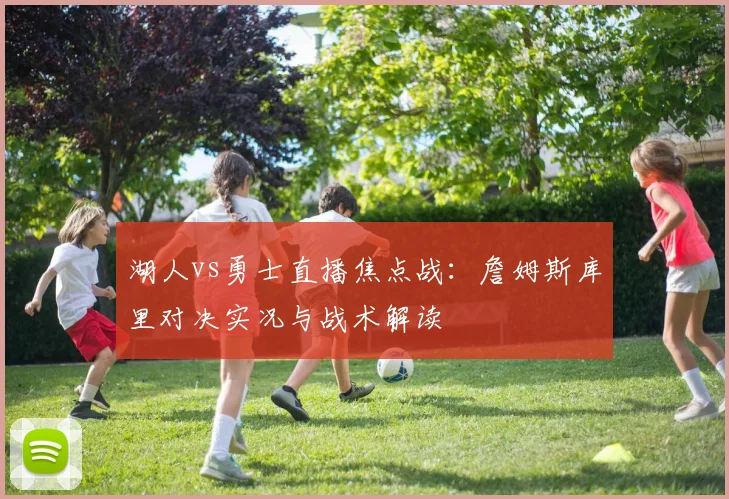 湖人vs勇士直播焦点战：詹姆斯库里对决实况与战术解读