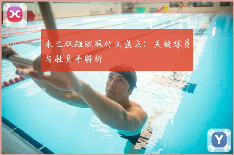 米兰双雄欧冠对决盘点：关键球员与胜负手解析